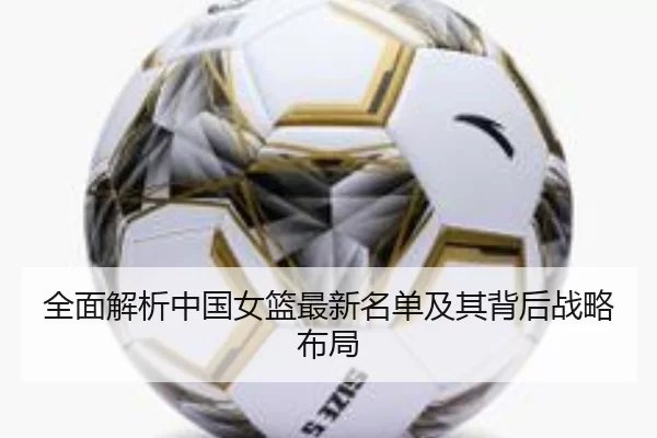 全面解析中国女篮最新名单及其背后战略布局