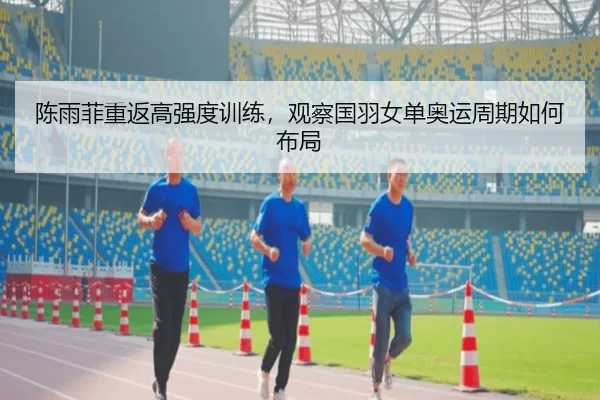 陈雨菲重返高强度训练，观察国羽女单奥运周期如何布局
