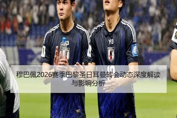 穆巴佩2026赛季巴黎圣日耳曼转会动态深度解读与影响分析